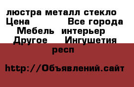 люстра металл стекло › Цена ­ 1 000 - Все города Мебель, интерьер » Другое   . Ингушетия респ.